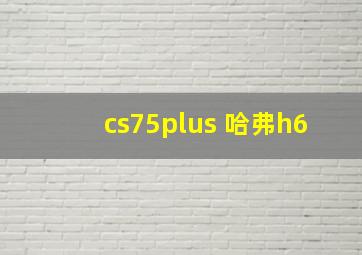 cs75plus 哈弗h6